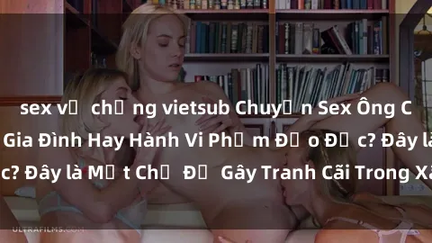 sex vợ chồng vietsub Chuyện Sex Ông Cháu: Mối Quan Hệ Gia Đình Hay Hành Vi Phạm Đạo Đức? Đây là Một Chủ Đề Gây Tranh Cãi Trong Xã Hội Hiện Nay.