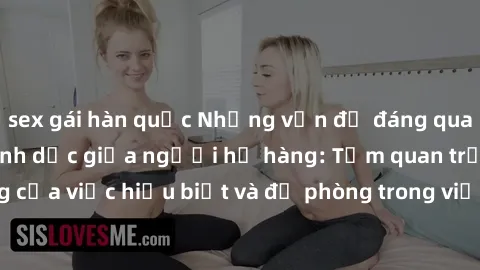 sex gái hàn quốc Những vấn đề đáng quan tâm về quan hệ tình dục giữa người họ hàng: Tầm quan trọng của việc hiểu biết và đề phòng trong việc tiếp xúc trong gia đình.