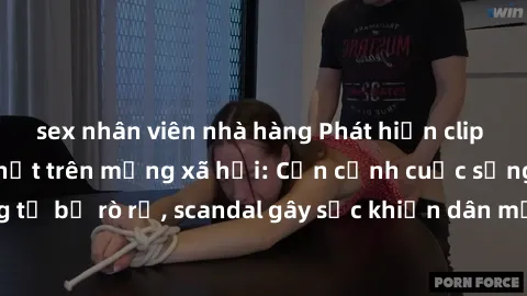 sex nhân viên nhà hàng Phát hiện clip sex quay lén hot nhất trên mạng xã hội: Cận cảnh cuộc sống riêng tư bị rò rỉ, scandal gây sốc khiến dân mạng không khỏi bàng hoàng