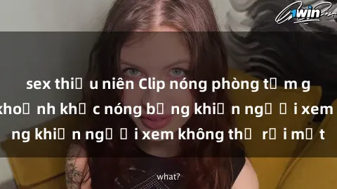 sex thiếu niên Clip nóng phòng tắm gây sốt: Cận cảnh khoảnh khắc nóng bỏng khiến người xem không thể rời mắt