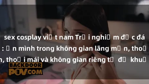 sex cosplay việt nam Trải nghiệm độc đáo tại sex nhà nghỉ: ẩn mình trong không gian lãng mạn, thoải mái và không gian riêng tư để khuấy động tình ái.