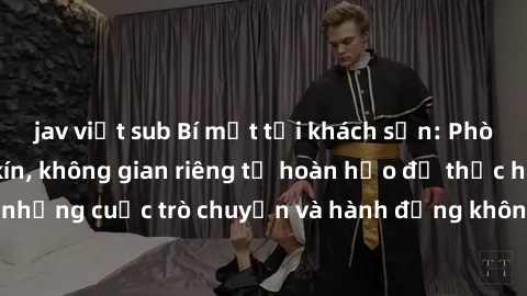 jav việt sub Bí mật tại khách sạn: Phòng quay lén khép kín, không gian riêng tư hoàn hảo để thực hiện những cuộc trò chuyện và hành động không bị người khác phát hiện.