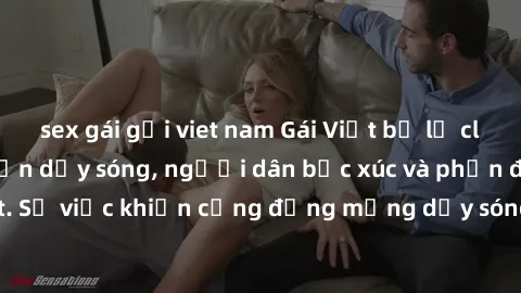 sex gái gọi viet nam Gái Việt bị lộ clip sex khiến dư luận dậy sóng, người dân bức xúc và phản đối gay gắt. Sự việc khiến cộng đồng mạng dậy sóng và yêu cầu xử lý nghiêm ngặt.