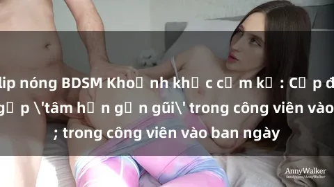clip nóng BDSM Khoảnh khắc cấm kỵ: Cặp đôi bị bắt gặp 'tâm hồn gần gũi' trong công viên vào ban ngày