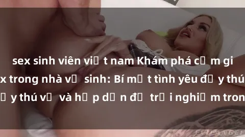 sex sinh viên việt nam Khám phá cảm giác mới mẻ với sex trong nhà vệ sinh: Bí mật tình yêu đầy thú vị và hấp dẫn để trải nghiệm trong đêm hôm nay!