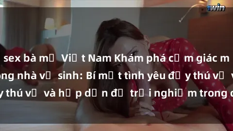 sex bà mẹ Việt Nam Khám phá cảm giác mới mẻ với sex trong nhà vệ sinh: Bí mật tình yêu đầy thú vị và hấp dẫn để trải nghiệm trong đêm hôm nay!