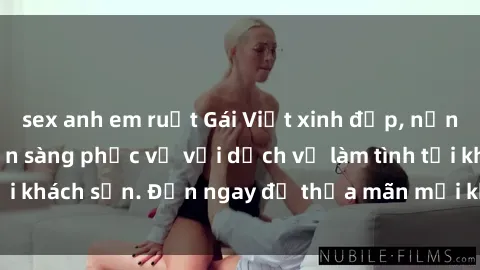 sex anh em ruột Gái Việt xinh đẹp, nồng nàn tình cảm, sẵn sàng phục vụ với dịch vụ làm tình tại khách sạn. Đến ngay để thỏa mãn mọi khao khát của bạn!