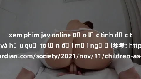 xem phim jav online Bạo lực tình dục trong nhóm: nguy cơ và hậu quả to lớn đối mọi người参考: https://www.theguardian.com/society/2021/nov/11/children-as-young-as-four-are-being-sexually-abused-by-group