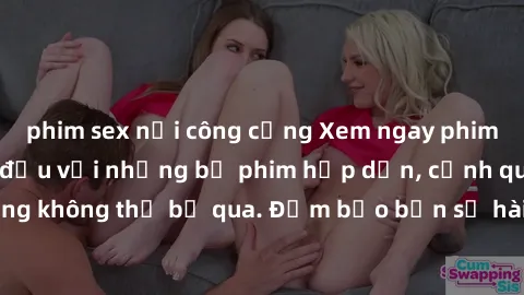 phim sex nơi công cộng Xem ngay phim sex bukkake hàng đầu với những bộ phim hấp dẫn, cảnh quay nóng bỏng không thể bỏ qua. Đảm bảo bạn sẽ hài lòng với trải nghiệm mới lạ này!