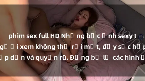 phim sex full HD Những bức ảnh sexy tá gợi cảm khiến người xem không thể rời mắt, đầy sức hấp dẫn và quyến rũ. Đừng bỏ lỡ các hình ảnh nóng bỏng này!