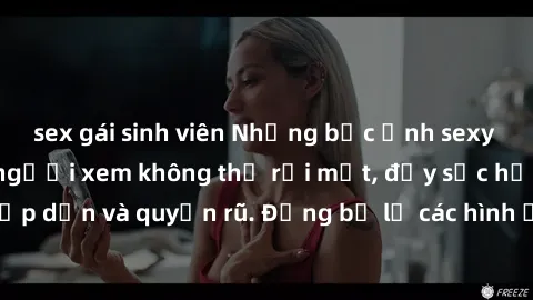 sex gái sinh viên Những bức ảnh sexy tá gợi cảm khiến người xem không thể rời mắt, đầy sức hấp dẫn và quyến rũ. Đừng bỏ lỡ các hình ảnh nóng bỏng này!
