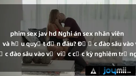 phim sex jav hd Nghi án sex nhân viên nhà hàng: Hậu quả và hậu quyết đến đâu? Được đào sâu vào vụ việc cực kỳ nghiêm trọng này.
