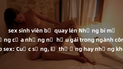 sex sinh viên bị quay lén Những bí mật đằng sau cuộc sống của những nữ hầu gái trong ngành công nghiệp sex: Cuộc sống, lẽ thường hay những khó khăn mà họ phải đối mặt.