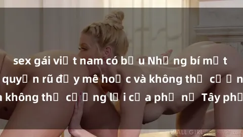 sex gái việt nam có bầu Những bí mật về sex gái Tây: Sự quyến rũ đầy mê hoặc và không thể cưỡng lại của phụ nữ Tây phương