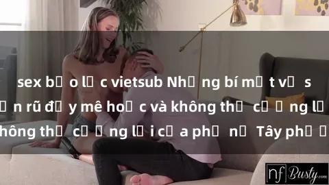 sex bạo lực vietsub Những bí mật về sex gái Tây: Sự quyến rũ đầy mê hoặc và không thể cưỡng lại của phụ nữ Tây phương