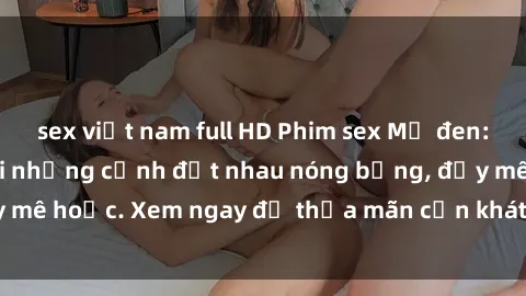 sex việt nam full HD Phim sex Mỹ đen: phút mãnh liệt với những cảnh địt nhau nóng bỏng, đầy mê hoặc. Xem ngay để thỏa mãn cơn khát tình dục của bạn!