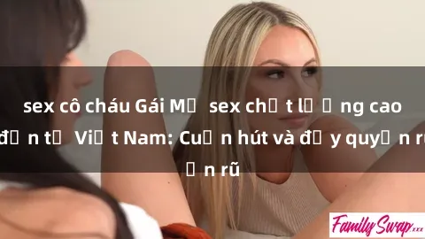 sex cô cháu Gái Mỹ sex chất lượng cao đến từ Việt Nam: Cuốn hút và đầy quyến rũ