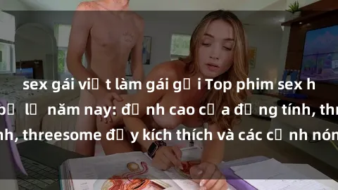 sex gái việt làm gái gọi Top phim sex hot nhất không thể bỏ lỡ năm nay: đỉnh cao của đồng tính, threesome đầy kích thích và các cảnh nóng đang gây sốt!