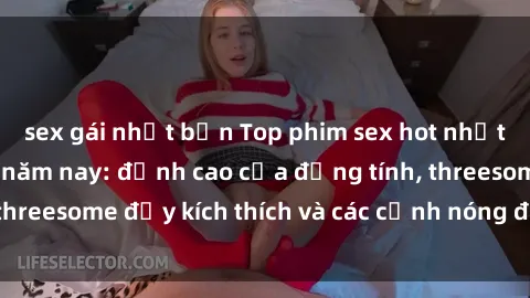 sex gái nhật bản Top phim sex hot nhất không thể bỏ lỡ năm nay: đỉnh cao của đồng tính, threesome đầy kích thích và các cảnh nóng đang gây sốt!