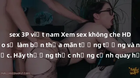 sex 3P việt nam Xem sex không che HD miễn phí đảm bảo sẽ làm bạn thỏa mãn tưởng tượng và nhu cầu tình dục. Hãy thưởng thức những cảnh quay hấp dẫn và mãnh liệt ngay bây giờ!