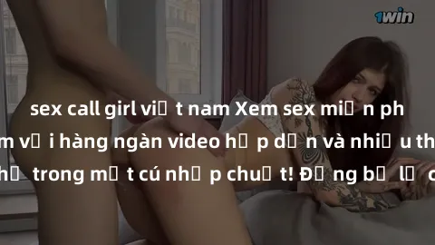 sex call girl việt nam Xem sex miễn phí: Cùng trải nghiệm với hàng ngàn video hấp dẫn và nhiều thể loại đa dạng chỉ trong một cú nhấp chuột! Đừng bỏ lỡ cơ hội thưởng thức tuyệt vời này ngay hôm nay!