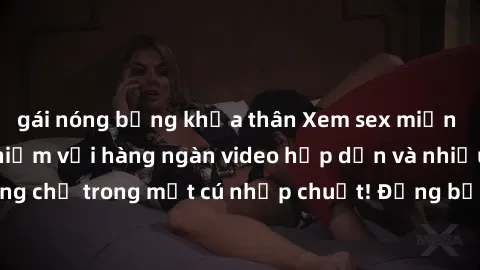 gái nóng bỏng khỏa thân Xem sex miễn phí: Cùng trải nghiệm với hàng ngàn video hấp dẫn và nhiều thể loại đa dạng chỉ trong một cú nhấp chuột! Đừng bỏ lỡ cơ hội thưởng thức tuyệt vời này ngay hôm nay!