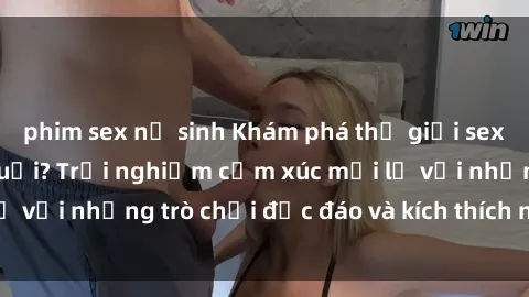 phim sex nữ sinh Khám phá thế giới sex trực tuyến: Hơn tuổi? Trải nghiệm cảm xúc mới lạ với những trò chơi độc đáo và kích thích người lớn
