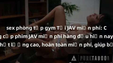 sex phòng tập gym Tải JAV miễn phí: Các trang web cung cấp phim JAV miễn phí hàng đầu hiện nay. Các tác phẩm chất lượng cao, hoàn toàn miễn phí, giúp bạn thỏa mãn niềm đam mê mà không tốn kém.