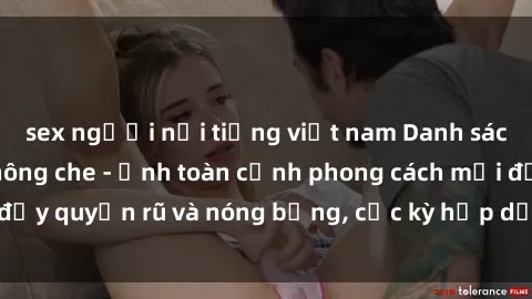 sex người nổi tiếng việt nam Danh sách sex Việt Nam không che - Ảnh toàn cảnh phong cách mới đầy quyến rũ và nóng bỏng, cực kỳ hấp dẫn, không thể bỏ qua!