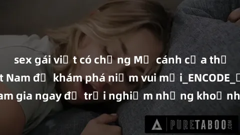 sex gái việt có chồng Mở cánh cửa thế giới sex MILF Việt Nam để khám phá niềm vui mới_ENCODE_. Hãy tham gia ngay để trải nghiệm những khoảnh khắc đầy kích thích và đam mê.