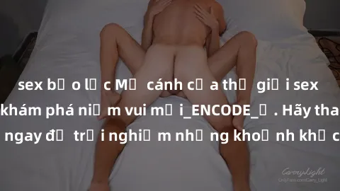 sex bạo lực Mở cánh cửa thế giới sex MILF Việt Nam để khám phá niềm vui mới_ENCODE_. Hãy tham gia ngay để trải nghiệm những khoảnh khắc đầy kích thích và đam mê.