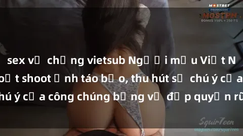 sex vợ chồng vietsub Người mẫu Việt Nam gây sốt với loạt shoot ảnh táo bạo, thu hút sự chú ý của công chúng bằng vẻ đẹp quyến rũ và gợi cảm.