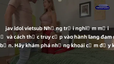 jav idol vietsub Những trải nghiệm mới lạ với sex tập thể và cách thức truy cập vào hành lang đam mê của bạn. Hãy khám phá những khoái cảm đầy kích thích với tập thể hấp dẫn!