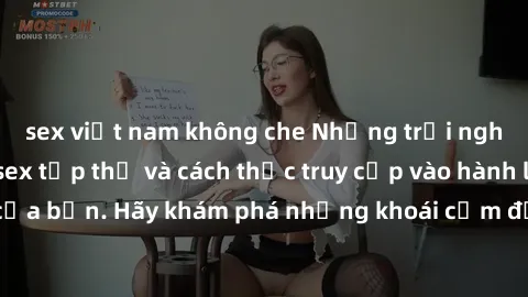 sex việt nam không che Những trải nghiệm mới lạ với sex tập thể và cách thức truy cập vào hành lang đam mê của bạn. Hãy khám phá những khoái cảm đầy kích thích với tập thể hấp dẫn!