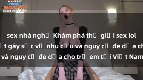sex nhà nghỉ Khám phá thế giới sex loli Việt Nam: Sự thật gây sốc về nhu cầu và nguy cơ đe dọa cho trẻ em tại Việt Nam
