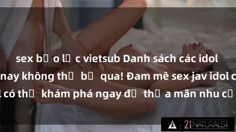 sex bạo lực vietsub Danh sách các idol JAV hot nhất hiện nay không thể bỏ qua! Đam mê sex jav idol có thể khám phá ngay để thỏa mãn nhu cầu giải trí của mình!